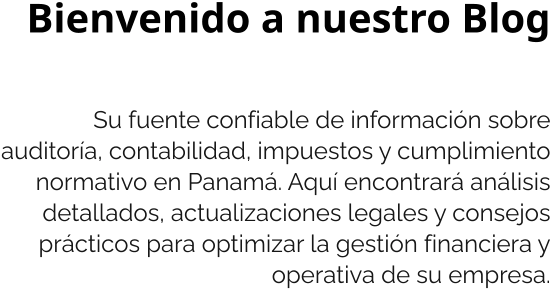 Bienvenido a nuestro Blog  Su fuente confiable de información sobre auditoría, contabilidad, impuestos y cumplimiento normativo en Panamá. Aquí encontrará análisis detallados, actualizaciones legales y consejos prácticos para optimizar la gestión financiera y operativa de su empresa.