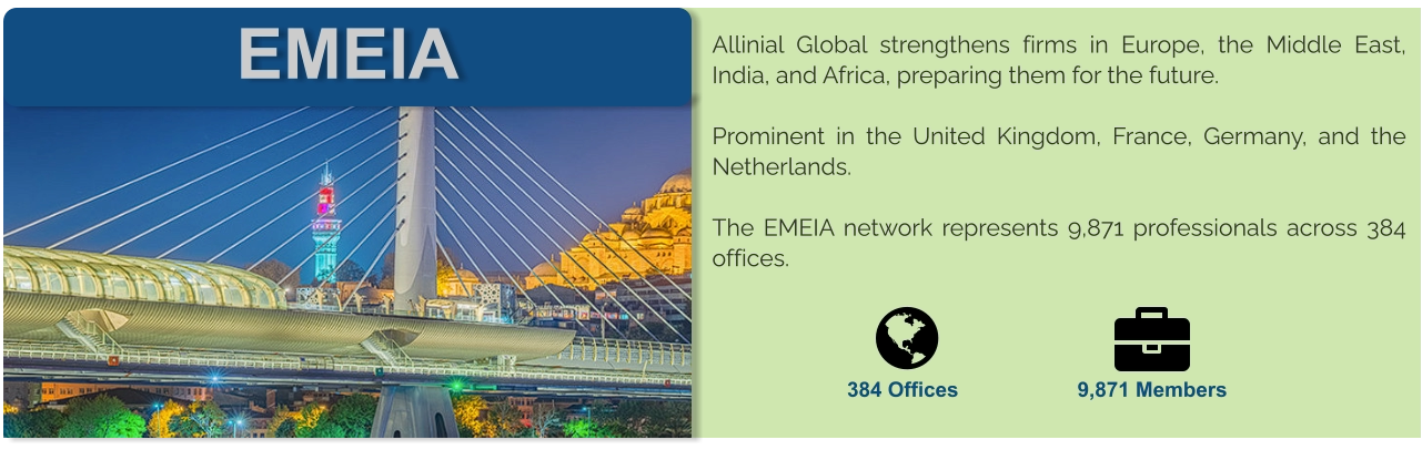 EMEIA Allinial Global strengthens firms in Europe, the Middle East, India, and Africa, preparing them for the future.  Prominent in the United Kingdom, France, Germany, and the Netherlands.  The EMEIA network represents 9,871 professionals across 384 offices.       384 Offices 9,871 Members